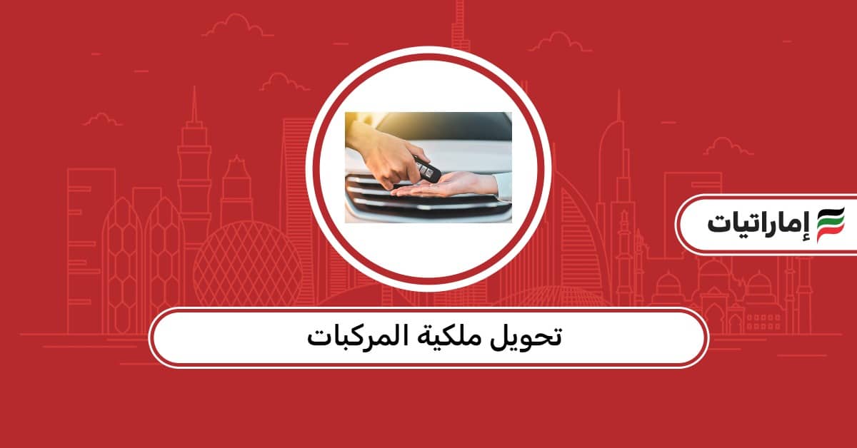 خطوات تحويل ملكية المركبات في الإمارات 2026